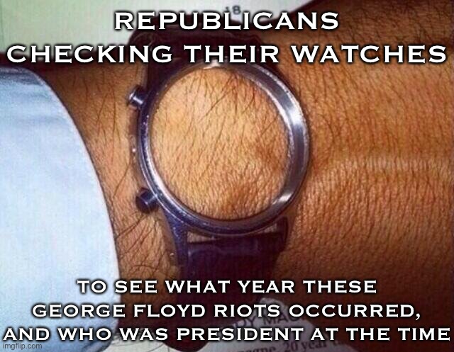 Hmmm: the George Floyd riots aren’t really the point in favor of Trump’s leadership that Republicans seem to think | REPUBLICANS CHECKING THEIR WATCHES; TO SEE WHAT YEAR THESE GEORGE FLOYD RIOTS OCCURRED, AND WHO WAS PRESIDENT AT THE TIME | image tagged in empty wristwatch,riots,riot,george floyd,conservative logic,trump is a moron | made w/ Imgflip meme maker