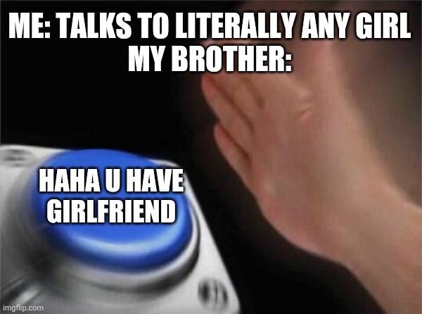 Blank Nut Button Meme | ME: TALKS TO LITERALLY ANY GIRL
MY BROTHER:; HAHA U HAVE GIRLFRIEND | image tagged in memes,blank nut button | made w/ Imgflip meme maker
