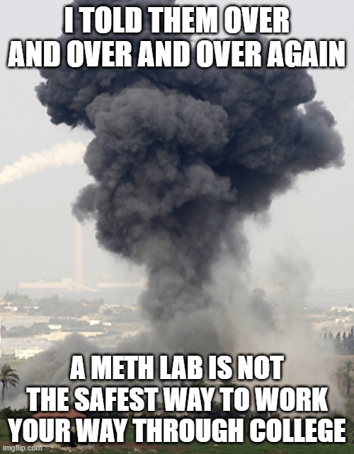 Not The Best Way | I TOLD THEM OVER AND OVER AND OVER AGAIN; A METH LAB IS NOT
THE SAFEST WAY TO WORK
YOUR WAY THROUGH COLLEGE | image tagged in meth,memes,funny memes,funny,college | made w/ Imgflip meme maker