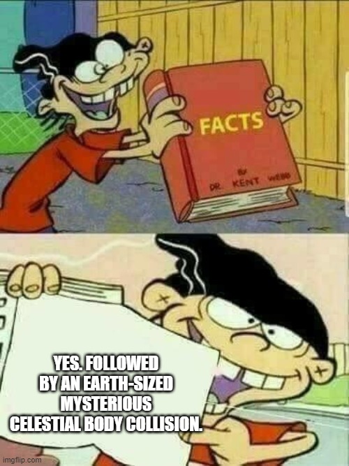 Double d facts book  | YES. FOLLOWED BY AN EARTH-SIZED MYSTERIOUS CELESTIAL BODY COLLISION. | image tagged in double d facts book | made w/ Imgflip meme maker