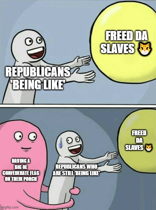 curious | FREED DA SLAVES 😼; REPUBLICANS 'BEING LIKE'; FREED DA SLAVES 😼; HAVING A BIG OL CONFEDERATE FLAG ON THEIR PORCH; REPUBLICANS WHO ARE STILL 'BEING LIKE' | image tagged in memes,running away balloon,confederacy,republican party,be like,slavery | made w/ Imgflip meme maker