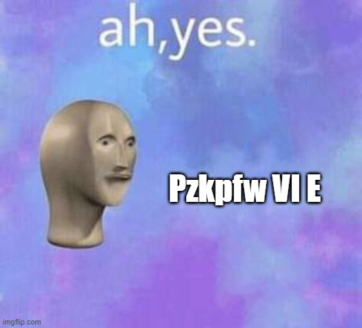 Ah yes | Pzkpfw VI E | image tagged in ah yes | made w/ Imgflip meme maker