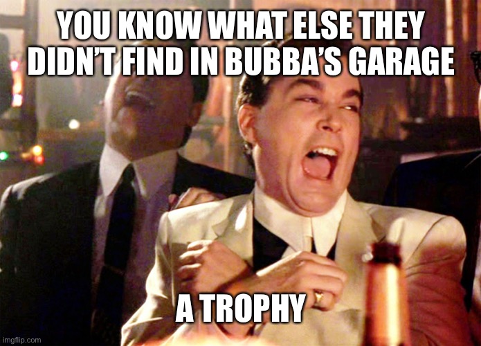 Good Fellas Hilarious Meme | YOU KNOW WHAT ELSE THEY DIDN’T FIND IN BUBBA’S GARAGE; A TROPHY | image tagged in memes,good fellas hilarious | made w/ Imgflip meme maker