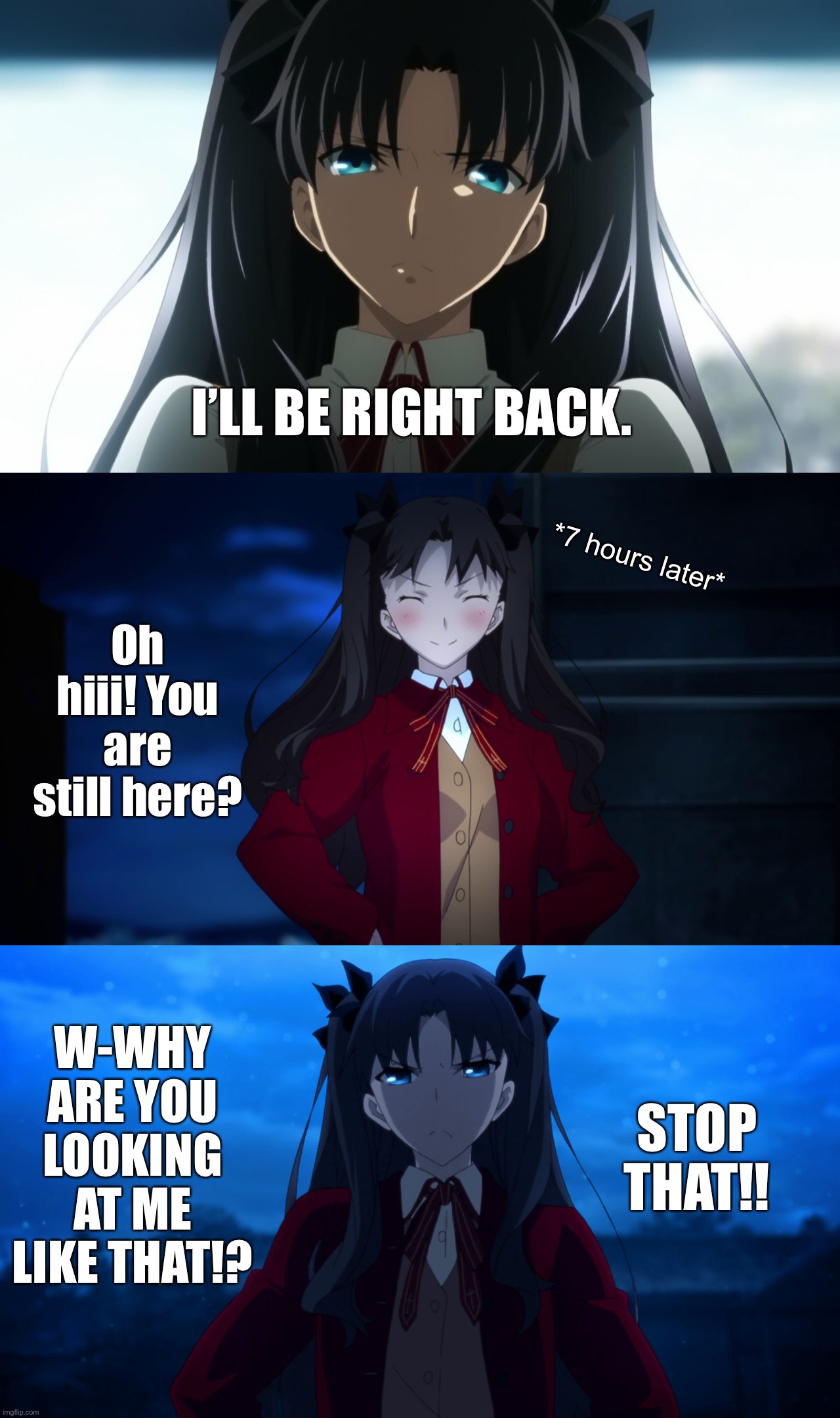 I’LL BE RIGHT BACK. | I’LL BE RIGHT BACK. *7 hours later*; Oh hiii! You are still here? W-WHY ARE YOU LOOKING AT ME LIKE THAT!? STOP THAT!! | image tagged in funny,memes,anime,humor | made w/ Imgflip meme maker