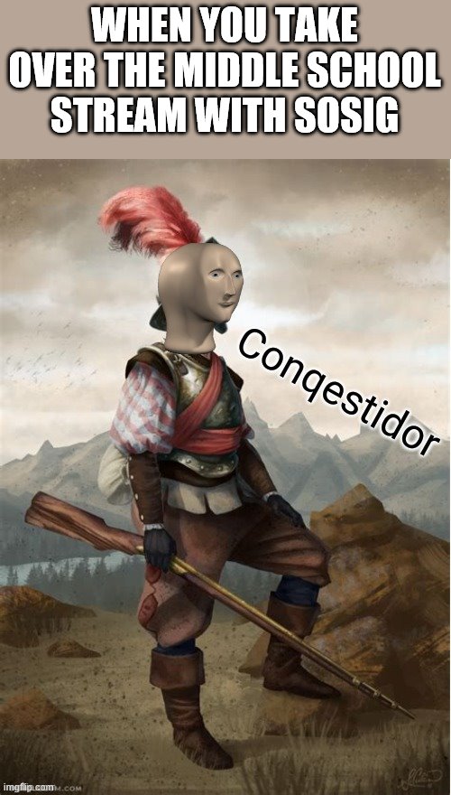 Conquistador meme man | WHEN YOU TAKE OVER THE MIDDLE SCHOOL STREAM WITH SOSIG | image tagged in conquistador meme man | made w/ Imgflip meme maker