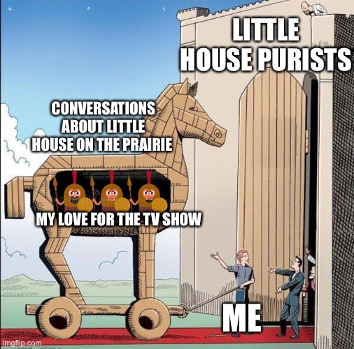 I got into a fight with someone last week because they called Albert a murderer. | LITTLE HOUSE PURISTS; CONVERSATIONS ABOUT LITTLE HOUSE ON THE PRAIRIE; MY LOVE FOR THE TV SHOW; ME | image tagged in trojan horse | made w/ Imgflip meme maker