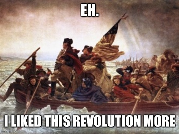 When conservatives downtalk revolutions. | EH. I LIKED THIS REVOLUTION MORE | image tagged in http//wwwhistorycom/topics/american-revolution/battles-of-tre,american revolution,revolution,revolutionary war,conservative logi | made w/ Imgflip meme maker