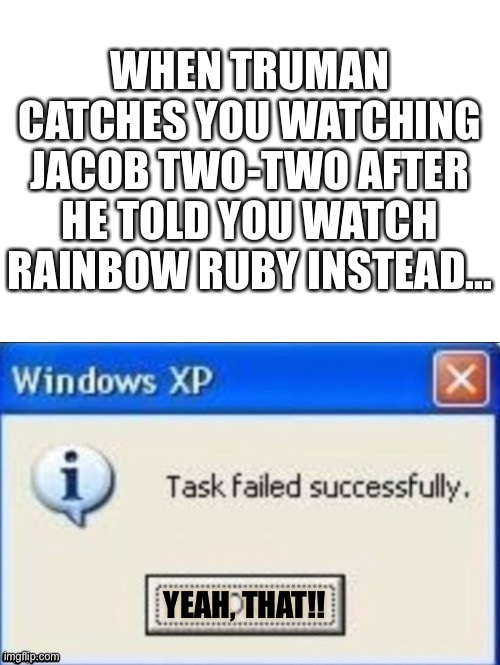 Yeah, THAT!! | WHEN TRUMAN CATCHES YOU WATCHING JACOB TWO-TWO AFTER HE TOLD YOU WATCH RAINBOW RUBY INSTEAD... YEAH, THAT!! | image tagged in task failed successfully | made w/ Imgflip meme maker