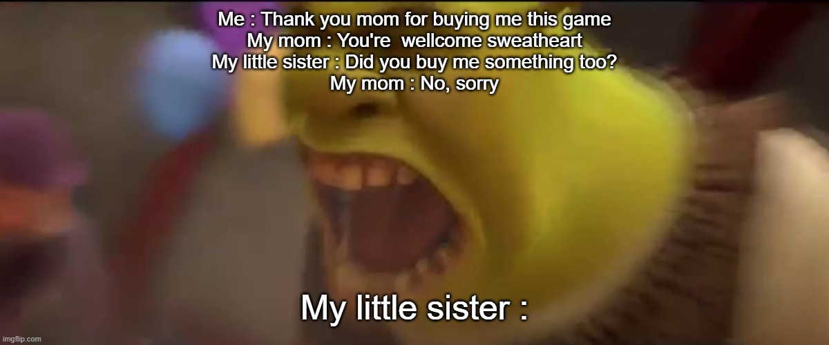 Shrek Screaming | Me : Thank you mom for buying me this game
My mom : You're  wellcome sweatheart
My little sister : Did you buy me something too?
My mom : No, sorry; My little sister : | image tagged in shrek screaming | made w/ Imgflip meme maker