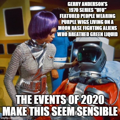 UFO | GERRY ANDERSON'S 1970 SERIES "UFO" FEATURED PEOPLE WEARING PURPLE WIGS LIVING ON A MOON BASE FIGHTING ALIENS WHO BREATHED GREEN LIQUID; THE EVENTS OF 2020 MAKE THIS SEEM SENSIBLE | image tagged in image | made w/ Imgflip meme maker