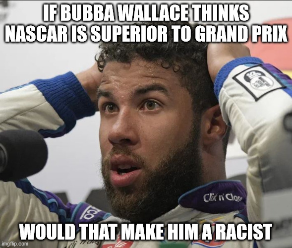 We want to know | IF BUBBA WALLACE THINKS NASCAR IS SUPERIOR TO GRAND PRIX; WOULD THAT MAKE HIM A RACIST | image tagged in nascar | made w/ Imgflip meme maker