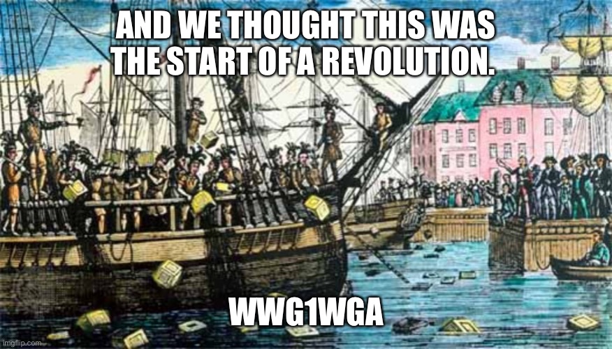 Boston Tea Party | AND WE THOUGHT THIS WAS THE START OF A REVOLUTION. WWG1WGA | image tagged in boston tea party | made w/ Imgflip meme maker