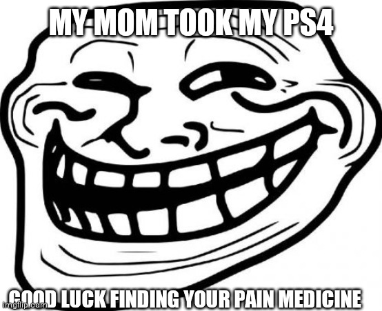 Troll Face Meme | MY MOM TOOK MY PS4; GOOD LUCK FINDING YOUR PAIN MEDICINE | image tagged in memes,troll face | made w/ Imgflip meme maker