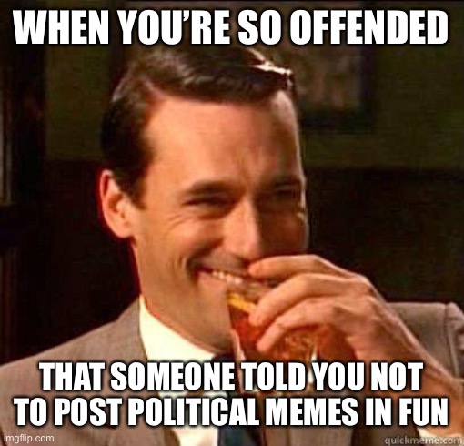 Laughing Don Draper | WHEN YOU’RE SO OFFENDED THAT SOMEONE TOLD YOU NOT TO POST POLITICAL MEMES IN FUN | image tagged in laughing don draper | made w/ Imgflip meme maker