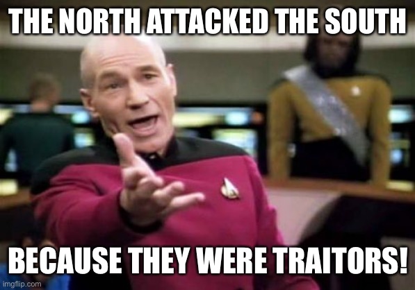 For the South, secession was about preserving slavery. For the North, secession was simply viewed as treason. | THE NORTH ATTACKED THE SOUTH; BECAUSE THEY WERE TRAITORS! | image tagged in memes,picard wtf,treason,civil war,confederacy,historical meme | made w/ Imgflip meme maker