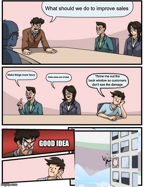 Ignore the upside down mountain | What should we do to improve sales; Make things more fancy; Make some sort of deal; Throw me out the back window so customers don’t see the damage; GOOD IDEA | image tagged in memes,boardroom meeting suggestion,reverse,lol,funny memes | made w/ Imgflip meme maker