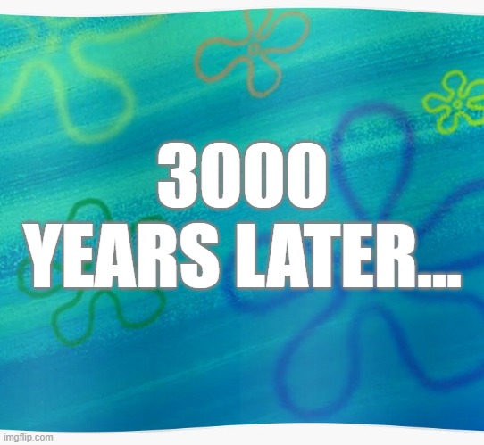 3,000 Years Later... | 3000 YEARS LATER... | image tagged in memes,spongebob years later meme,much much much later,i'm out of time cards | made w/ Imgflip meme maker