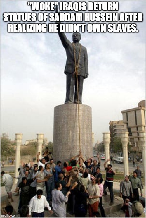 Statues | "WOKE" IRAQIS RETURN STATUES OF SADDAM HUSSEIN AFTER REALIZING HE DIDN'T OWN SLAVES. | image tagged in statues | made w/ Imgflip meme maker