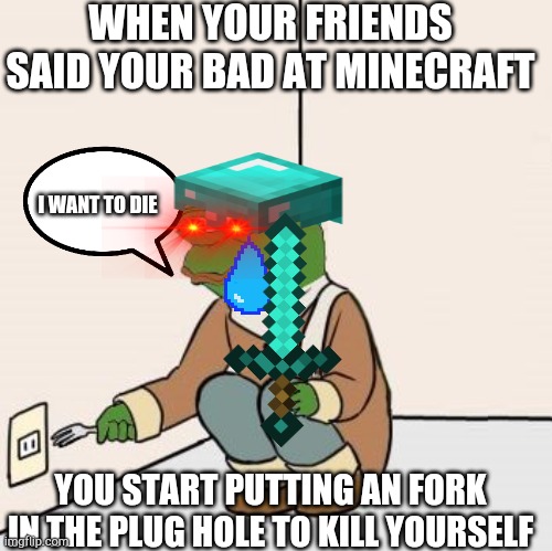 When your bad at minecraft | WHEN YOUR FRIENDS SAID YOUR BAD AT MINECRAFT; I WANT TO DIE; YOU START PUTTING AN FORK IN THE PLUG HOLE TO KILL YOURSELF | image tagged in pepe the frog fork,minecraft | made w/ Imgflip meme maker