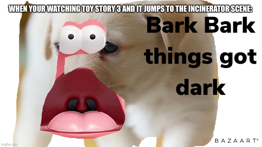 Bark bark things got dark | WHEN YOUR WATCHING TOY STORY 3 AND IT JUMPS TO THE INCINERATOR SCENE: | image tagged in bark bark things got dark | made w/ Imgflip meme maker
