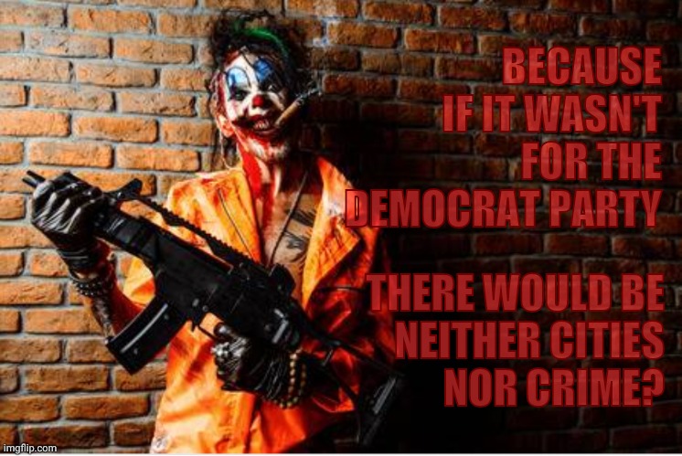 w | BECAUSE IF IT WASN'T FOR THE DEMOCRAT PARTY THERE WOULD BE  NEITHER CITIES        NOR CRIME? | image tagged in evil clown | made w/ Imgflip meme maker