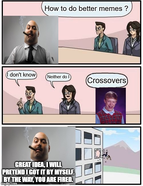 3-ways crossover | How to do better memes ? I don't know; Neither do I; Crossovers; GREAT IDEA, I WILL PRETEND I GOT IT BY MYSELF. BY THE WAY, YOU ARE FIRED. | image tagged in boardroom meeting suggestion,bad luck brian,scumbag boss,crossover,work sucks,great idea | made w/ Imgflip meme maker