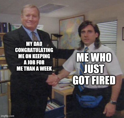 the office congratulations | ME WHO JUST GOT FIRED; MY DAD CONGRATULATING ME ON KEEPING A JOB FOR ME THAN A WEEK | image tagged in the office congratulations | made w/ Imgflip meme maker