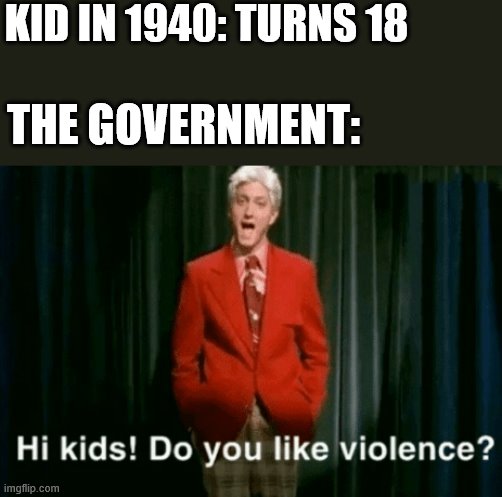 hi kids do you like violence | KID IN 1940: TURNS 18; THE GOVERNMENT: | image tagged in hi kids do you like violence | made w/ Imgflip meme maker