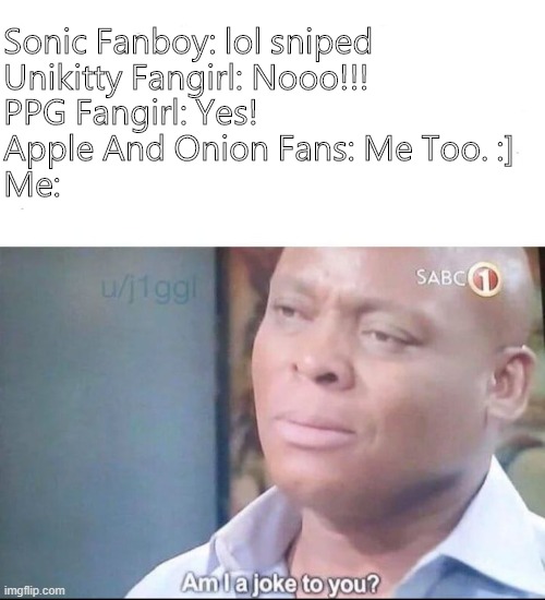 but why |  Sonic Fanboy: lol sniped
Unikitty Fangirl: Nooo!!!
PPG Fangirl: Yes!
Apple And Onion Fans: Me Too. :]
Me: | image tagged in am i a joke to you,sonic,powerpuff girls,angry unikitty,apple and onion,roblox | made w/ Imgflip meme maker