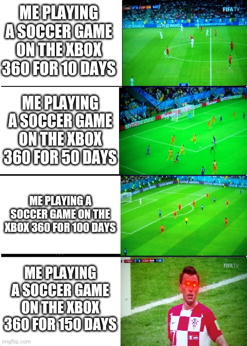 Soccer game for days | ME PLAYING A SOCCER GAME ON THE XBOX 360 FOR 10 DAYS; ME PLAYING A SOCCER GAME ON THE XBOX 360 FOR 50 DAYS; ME PLAYING A SOCCER GAME ON THE XBOX 360 FOR 100 DAYS; ME PLAYING A SOCCER GAME ON THE XBOX 360 FOR 150 DAYS | image tagged in memes,sports,video games,soccer | made w/ Imgflip meme maker