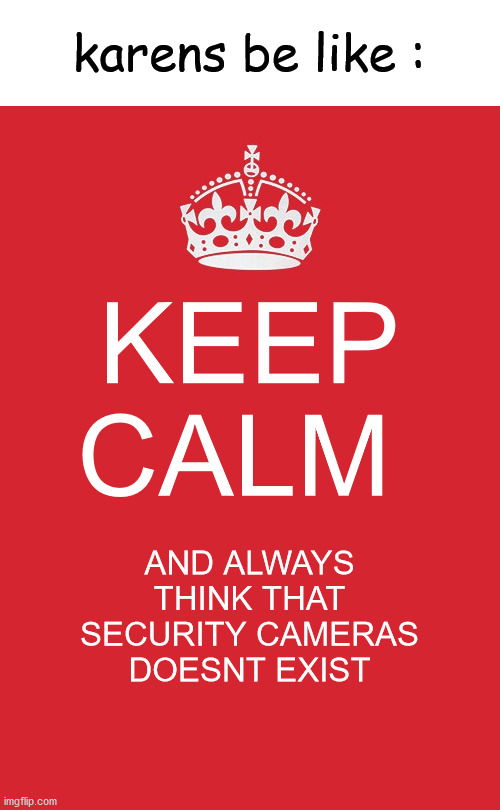 Keep Calm And Carry On Red | karens be like :; KEEP CALM; AND ALWAYS THINK THAT SECURITY CAMERAS DOESNT EXIST | image tagged in memes,keep calm and carry on red | made w/ Imgflip meme maker