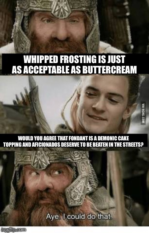 Gimli and Legolas blank | WHIPPED FROSTING IS JUST AS ACCEPTABLE AS BUTTERCREAM; WOULD YOU AGREE THAT FONDANT IS A DEMONIC CAKE TOPPING AND AFICIONADOS DESERVE TO BE BEATEN IN THE STREETS? | image tagged in gimli and legolas blank | made w/ Imgflip meme maker