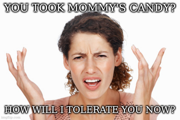 Indignant | YOU TOOK MOMMY'S CANDY? HOW WILL I TOLERATE YOU NOW? | image tagged in indignant | made w/ Imgflip meme maker