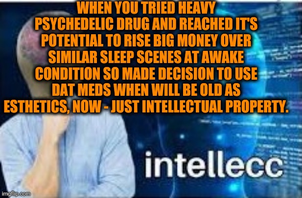 -Mind is lead into glory room of reality Creator. | WHEN YOU TRIED HEAVY PSYCHEDELIC DRUG AND REACHED IT'S POTENTIAL TO RISE BIG MONEY OVER SIMILAR SLEEP SCENES AT AWAKE CONDITION SO MADE DECISION TO USE DAT MEDS WHEN WILL BE OLD AS ESTHETICS, NOW - JUST INTELLECTUAL PROPERTY. | image tagged in intellecc,meme man smort,intelligent life,psychedelics,war on drugs,the future is now old man | made w/ Imgflip meme maker