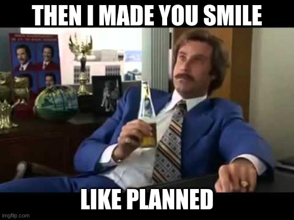 Well That Escalated Quickly Meme | THEN I MADE YOU SMILE LIKE PLANNED | image tagged in memes,well that escalated quickly | made w/ Imgflip meme maker