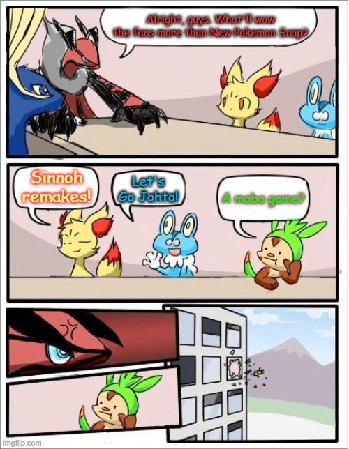 Pokemon board meeting | Alright, guys. What'll wow the fans more than New Pokemon Snap? Sinnoh remakes! Let's Go Johto! A moba game? | image tagged in pokemon board meeting | made w/ Imgflip meme maker