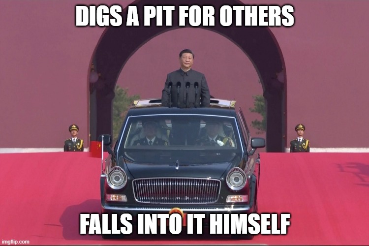 DIGS A PIT FOR OTHERS; FALLS INTO IT HIMSELF. | DIGS A PIT FOR OTHERS; FALLS INTO IT HIMSELF | image tagged in dear leader xi jinping | made w/ Imgflip meme maker