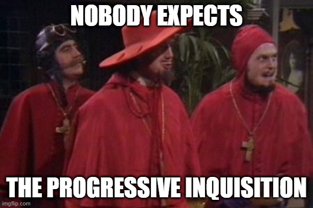 Nobody Expects the Spanish Inquisition Monty Python | NOBODY EXPECTS; THE PROGRESSIVE INQUISITION | image tagged in nobody expects the spanish inquisition monty python | made w/ Imgflip meme maker