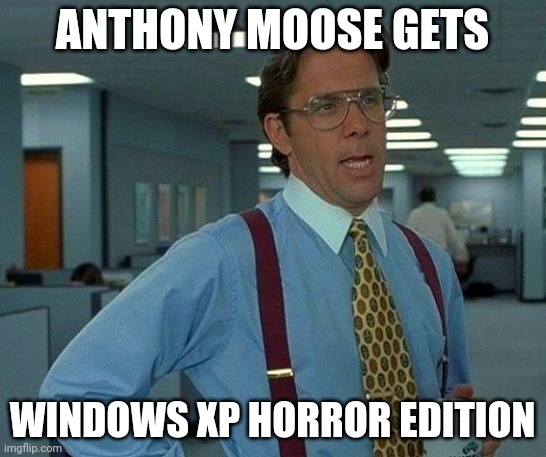 That Would Be Great | ANTHONY MOOSE GETS; WINDOWS XP HORROR EDITION | image tagged in memes,that would be great | made w/ Imgflip meme maker