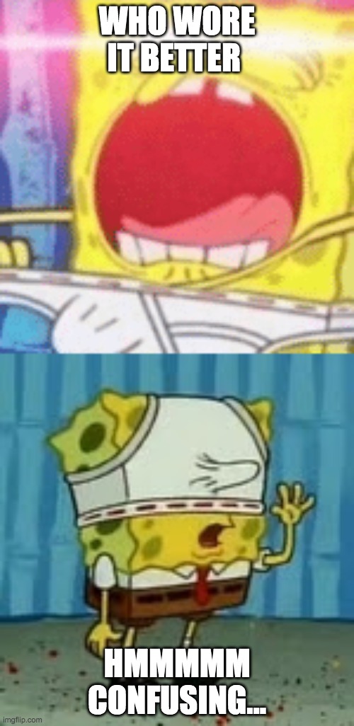 who wore it better meme | WHO WORE IT BETTER; HMMMMM CONFUSING... | image tagged in spongebob squarepants | made w/ Imgflip meme maker