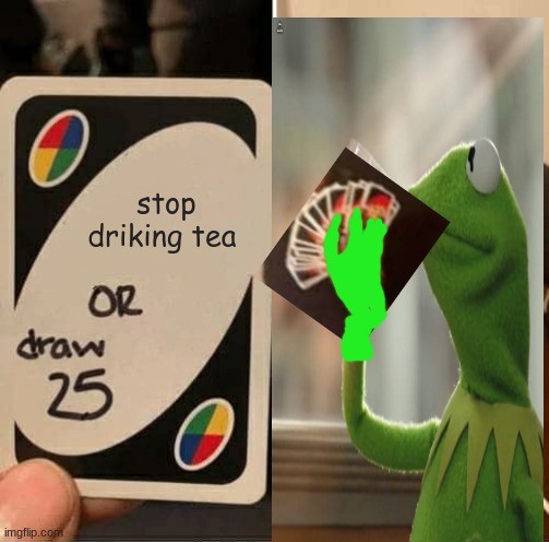 UNO Draw 25 Cards |  stop driking tea | image tagged in memes,uno draw 25 cards | made w/ Imgflip meme maker