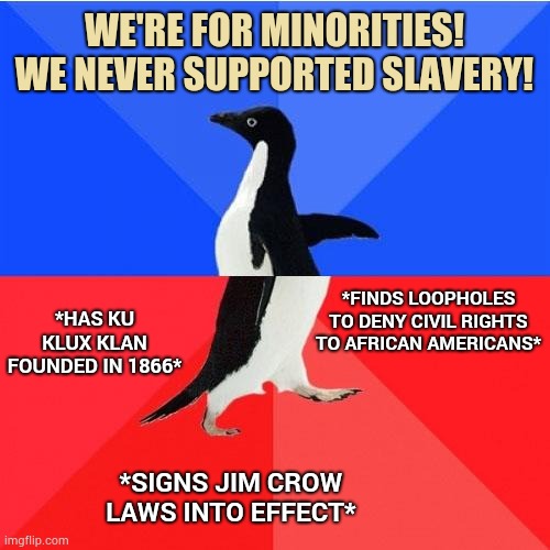 Democrats Now vs. Then | WE'RE FOR MINORITIES! WE NEVER SUPPORTED SLAVERY! *FINDS LOOPHOLES TO DENY CIVIL RIGHTS TO AFRICAN AMERICANS*; *HAS KU KLUX KLAN FOUNDED IN 1866*; *SIGNS JIM CROW LAWS INTO EFFECT* | image tagged in memes,socially awkward awesome penguin,black lives matter,liberal logic | made w/ Imgflip meme maker