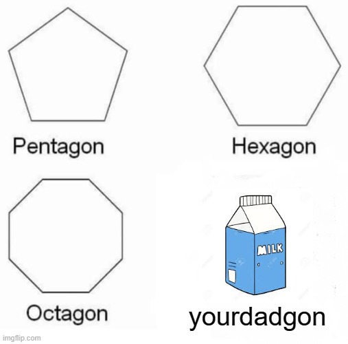 Pentagon Hexagon Octagon Meme | yourdadgon | image tagged in memes,pentagon hexagon octagon | made w/ Imgflip meme maker