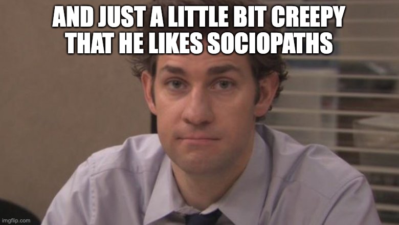 Jim sad | AND JUST A LITTLE BIT CREEPY
THAT HE LIKES SOCIOPATHS | image tagged in jim sad | made w/ Imgflip meme maker