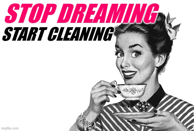 Stop Dreaming | STOP DREAMING; START CLEANING | image tagged in 1950s housewife,housework,cleaning,dreaming,inspirational memes,good advice | made w/ Imgflip meme maker
