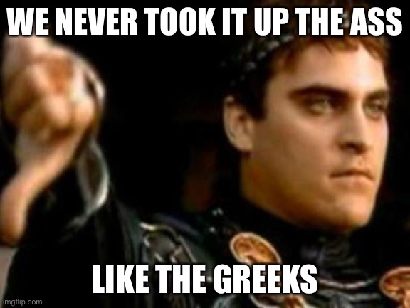 Downvoting Roman Meme |  WE NEVER TOOK IT UP THE ASS; LIKE THE GREEKS | image tagged in memes,downvoting roman | made w/ Imgflip meme maker