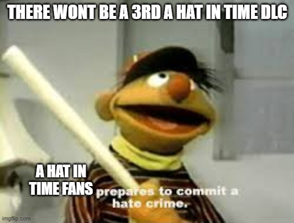 Ernie Prepares to commit a hate crime | THERE WONT BE A 3RD A HAT IN TIME DLC; A HAT IN TIME FANS | image tagged in ernie prepares to commit a hate crime | made w/ Imgflip meme maker