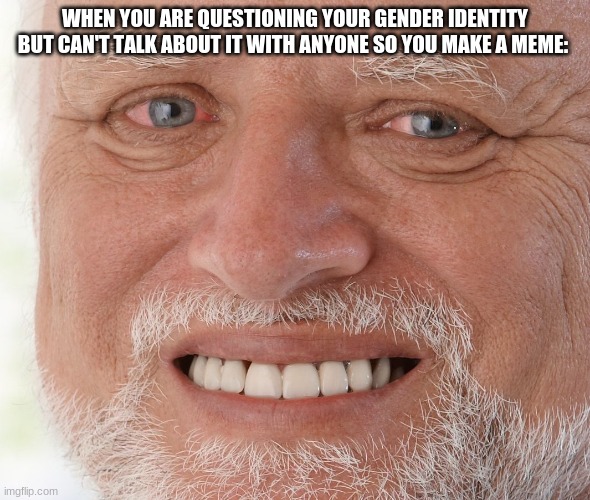 Welp | WHEN YOU ARE QUESTIONING YOUR GENDER IDENTITY BUT CAN'T TALK ABOUT IT WITH ANYONE SO YOU MAKE A MEME: | image tagged in hide the pain harold | made w/ Imgflip meme maker