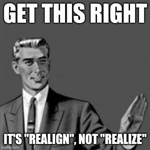 Correction guy | GET THIS RIGHT; IT'S "REALIGN", NOT "REALIZE" | image tagged in correction guy,memes | made w/ Imgflip meme maker