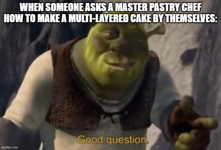 Asking a Pastry Chef How to Make a Multi-Layered Cake Yourself | WHEN SOMEONE ASKS A MASTER PASTRY CHEF HOW TO MAKE A MULTI-LAYERED CAKE BY THEMSELVES: | image tagged in shrek good question,memes,cake | made w/ Imgflip meme maker